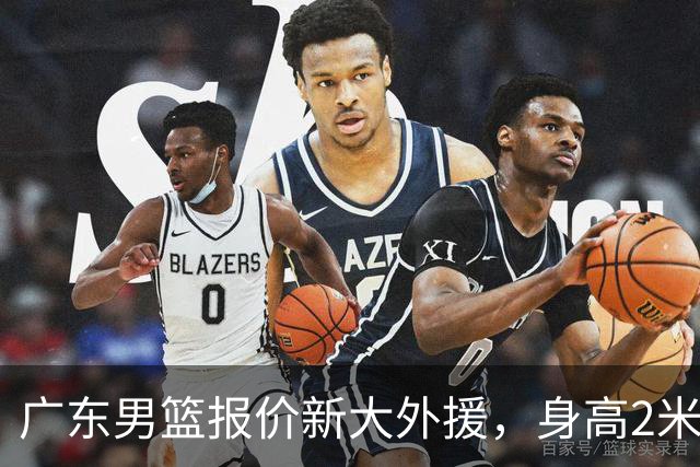 广东男篮报价新大外援，身高2米18NBA场均5+5，王少杰无缘回归！