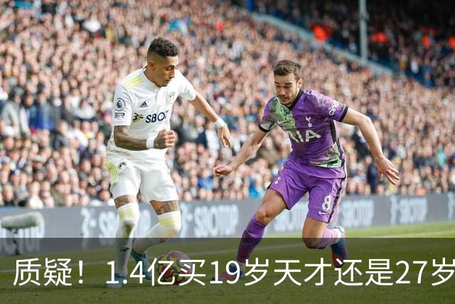 质疑！1.4亿买19岁天才还是27岁老将？皇马队史标王引爆年龄大瓜